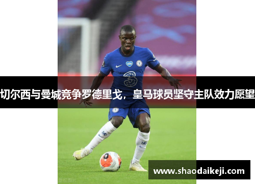 切尔西与曼城竞争罗德里戈，皇马球员坚守主队效力愿望