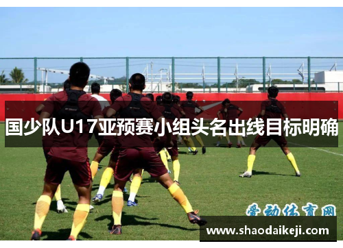 国少队U17亚预赛小组头名出线目标明确