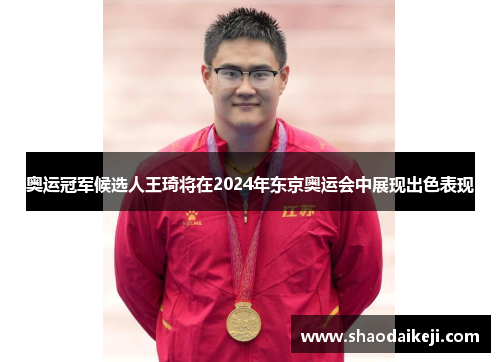 奥运冠军候选人王琦将在2024年东京奥运会中展现出色表现